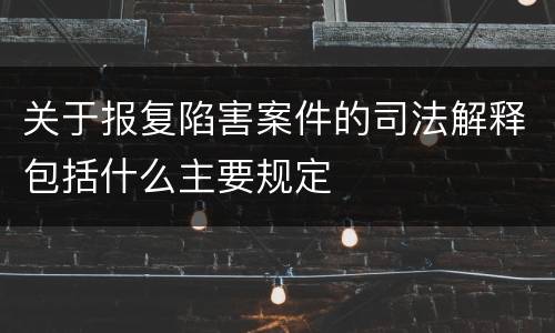 关于报复陷害案件的司法解释包括什么主要规定
