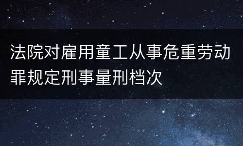 法院对雇用童工从事危重劳动罪规定刑事量刑档次