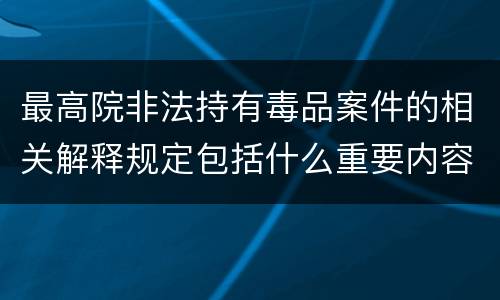 最高院非法持有毒品案件的相关解释规定包括什么重要内容