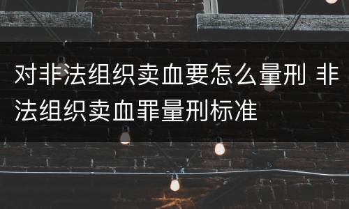 对非法组织卖血要怎么量刑 非法组织卖血罪量刑标准
