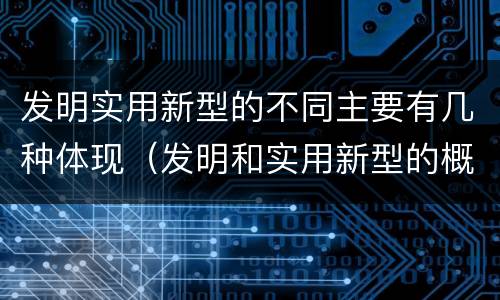 发明实用新型的不同主要有几种体现（发明和实用新型的概念）