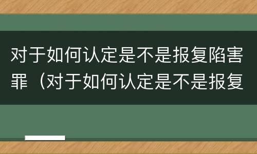 对于如何认定是不是报复陷害罪（对于如何认定是不是报复陷害罪的标准）