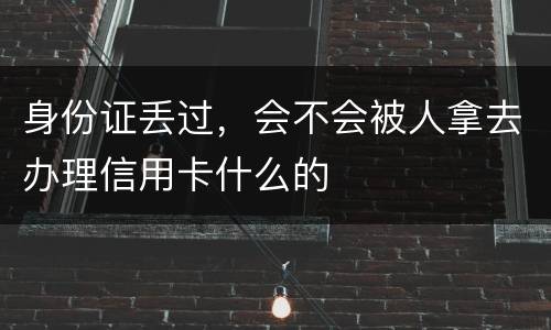 身份证丢过，会不会被人拿去办理信用卡什么的