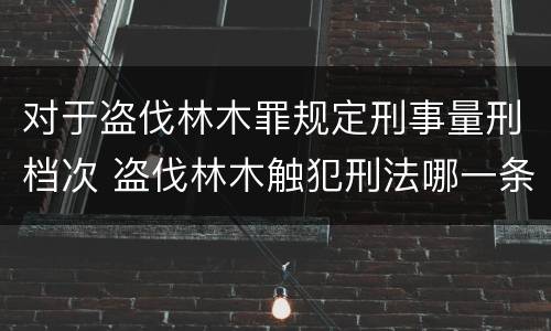 对于盗伐林木罪规定刑事量刑档次 盗伐林木触犯刑法哪一条