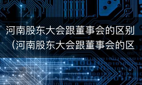 河南股东大会跟董事会的区别（河南股东大会跟董事会的区别在哪）