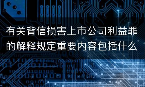 有关背信损害上市公司利益罪的解释规定重要内容包括什么