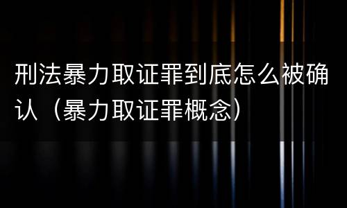 刑法暴力取证罪到底怎么被确认（暴力取证罪概念）