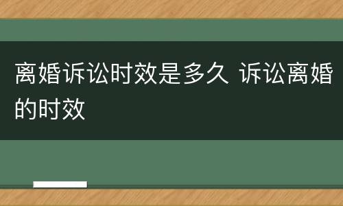 离婚诉讼时效是多久 诉讼离婚的时效