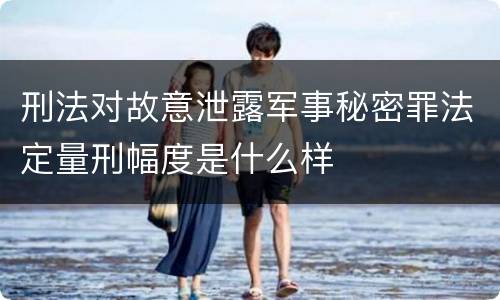 刑法对故意泄露军事秘密罪法定量刑幅度是什么样