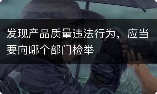发现产品质量违法行为，应当要向哪个部门检举