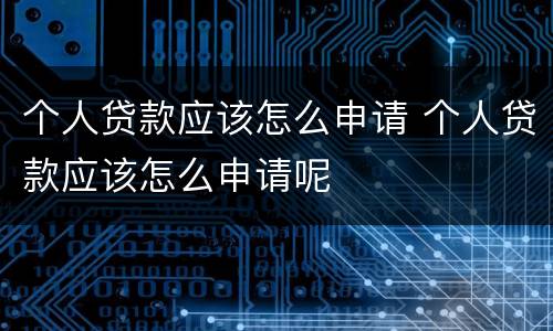 个人贷款应该怎么申请 个人贷款应该怎么申请呢