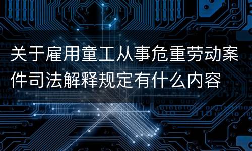 关于雇用童工从事危重劳动案件司法解释规定有什么内容