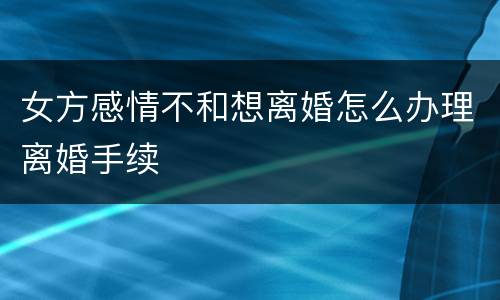 女方感情不和想离婚怎么办理离婚手续