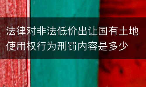 法律对非法低价出让国有土地使用权行为刑罚内容是多少