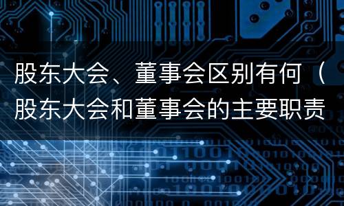 股东大会、董事会区别有何（股东大会和董事会的主要职责）