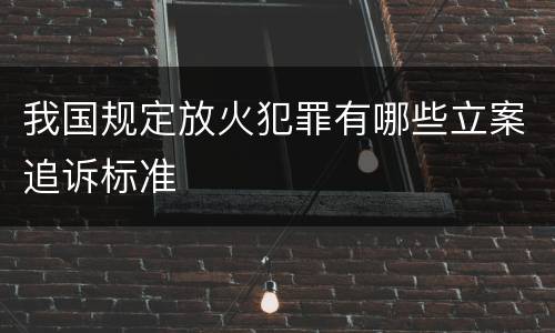 我国规定放火犯罪有哪些立案追诉标准