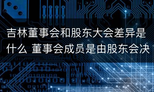 吉林董事会和股东大会差异是什么 董事会成员是由股东会决定的吗