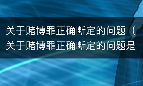 关于赌博罪正确断定的问题（关于赌博罪正确断定的问题是）