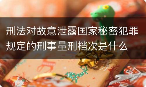 刑法对故意泄露国家秘密犯罪规定的刑事量刑档次是什么