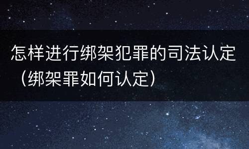 怎样进行绑架犯罪的司法认定（绑架罪如何认定）