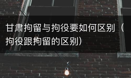 甘肃拘留与拘役要如何区别（拘役跟拘留的区别）