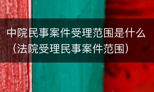 中院民事案件受理范围是什么（法院受理民事案件范围）