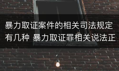 暴力取证案件的相关司法规定有几种 暴力取证罪相关说法正确的是