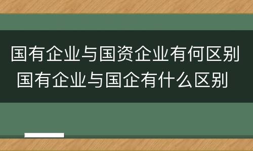 国有企业与国资企业有何区别 国有企业与国企有什么区别