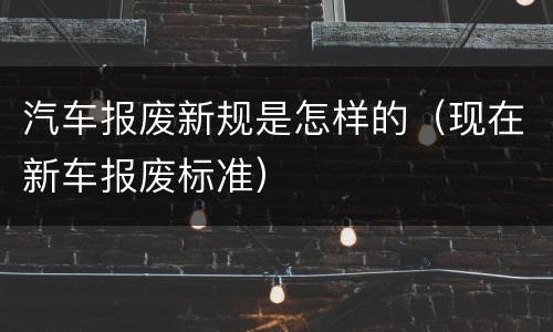 汽车报废新规是怎样的（现在新车报废标准）