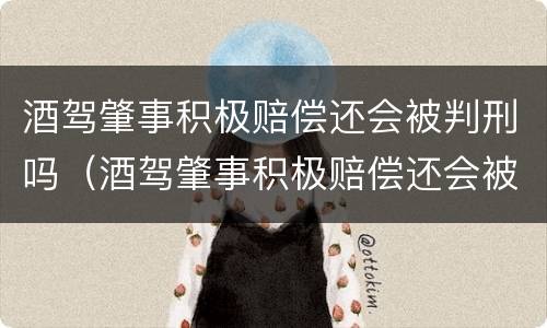 酒驾肇事积极赔偿还会被判刑吗（酒驾肇事积极赔偿还会被判刑吗）