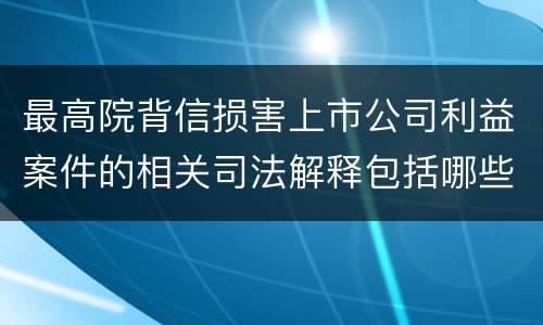 最高院背信损害上市公司利益案件的相关司法解释包括哪些规定