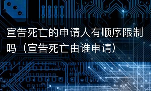 宣告死亡的申请人有顺序限制吗（宣告死亡由谁申请）