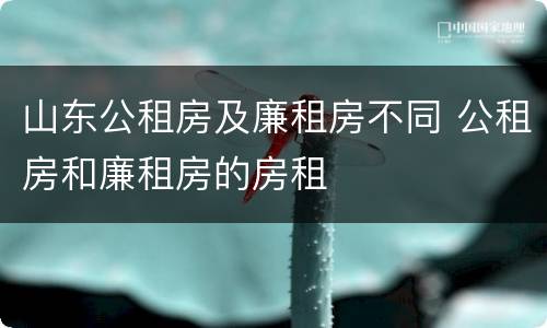 山东公租房及廉租房不同 公租房和廉租房的房租
