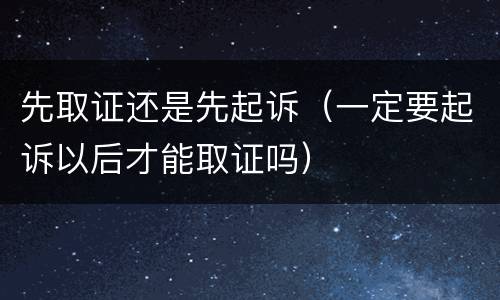 先取证还是先起诉（一定要起诉以后才能取证吗）