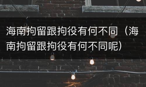 海南拘留跟拘役有何不同（海南拘留跟拘役有何不同呢）