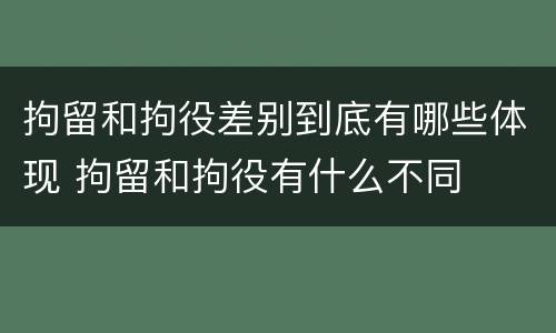 拘留和拘役差别到底有哪些体现 拘留和拘役有什么不同