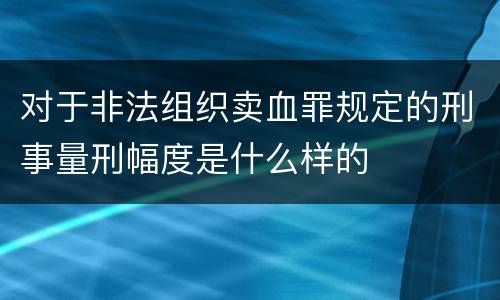 对于非法组织卖血罪规定的刑事量刑幅度是什么样的