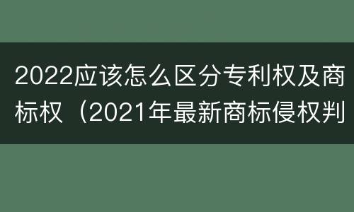 2022应该怎么区分专利权及商标权（2021年最新商标侵权判断标准）