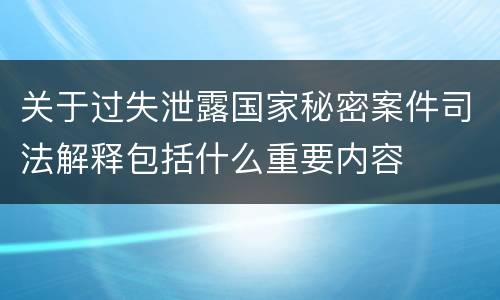 关于过失泄露国家秘密案件司法解释包括什么重要内容