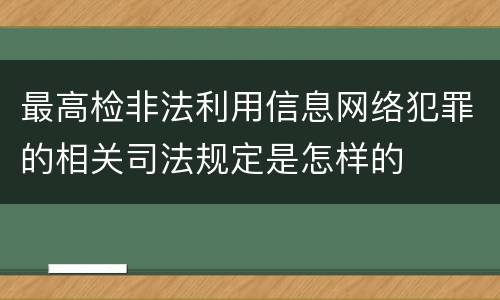最高检非法利用信息网络犯罪的相关司法规定是怎样的