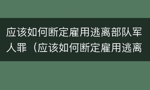应该如何断定雇用逃离部队军人罪（应该如何断定雇用逃离部队军人罪）