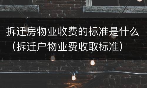 拆迁房物业收费的标准是什么（拆迁户物业费收取标准）