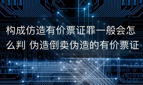 构成仿造有价票证罪一般会怎么判 伪造倒卖伪造的有价票证罪司法解释