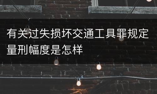 有关过失损坏交通工具罪规定量刑幅度是怎样