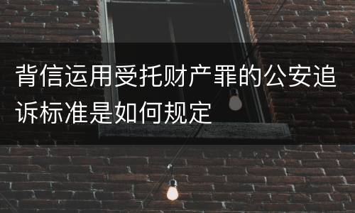 背信运用受托财产罪的公安追诉标准是如何规定
