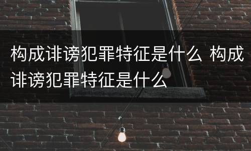 构成诽谤犯罪特征是什么 构成诽谤犯罪特征是什么