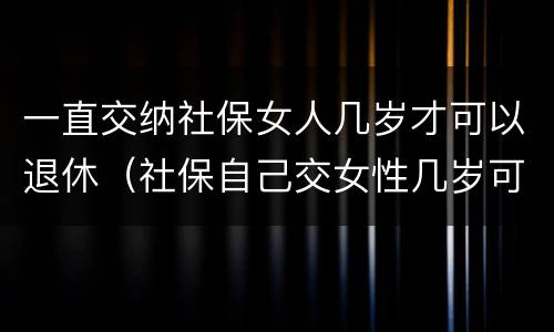 一直交纳社保女人几岁才可以退休（社保自己交女性几岁可以退休）