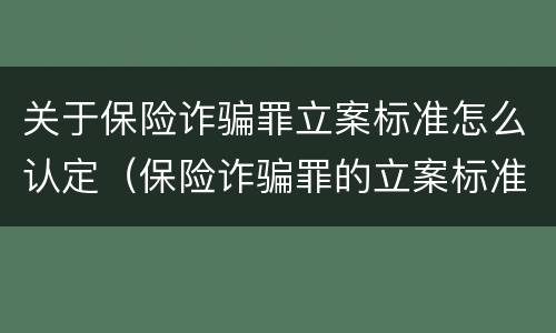 关于保险诈骗罪立案标准怎么认定（保险诈骗罪的立案标准）
