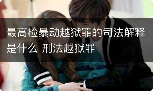 最高检暴动越狱罪的司法解释是什么 刑法越狱罪