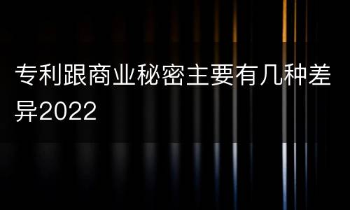 专利跟商业秘密主要有几种差异2022